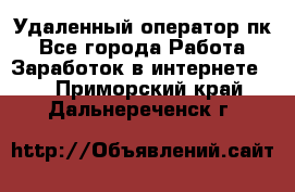 Удаленный оператор пк - Все города Работа » Заработок в интернете   . Приморский край,Дальнереченск г.